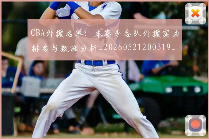CBA外援名单:本赛季各队外援实力排名与数据分析_20260521200319_20260701210508