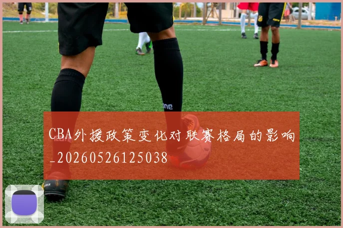 CBA外援政策变化对联赛格局的影响_20260526125038